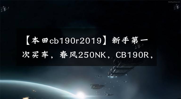 【本田cb190r2019】新手第一次买车，春风250NK，CB190R，金吉拉300，怎么选？