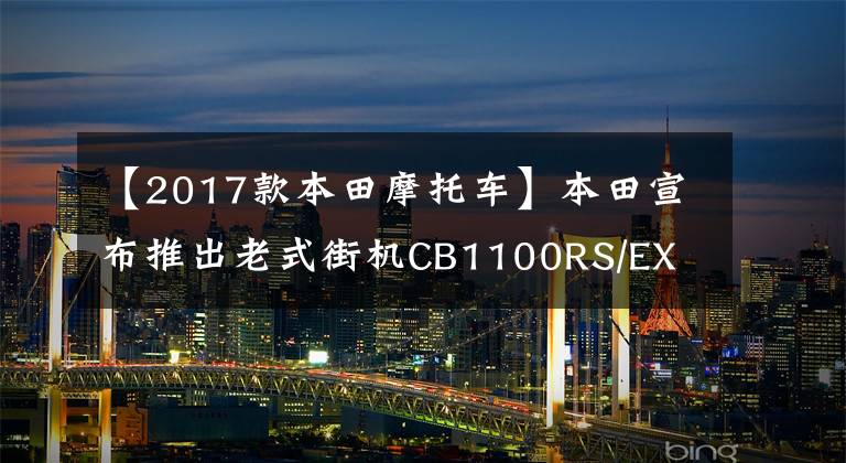 【2017款本田摩托车】本田宣布推出老式街机CB1100RS/EX  Final  Edition文章配图