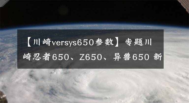 【川崎versys650参数】专题川崎忍者650、Z650、异兽650 新色！怎一个帅字了得