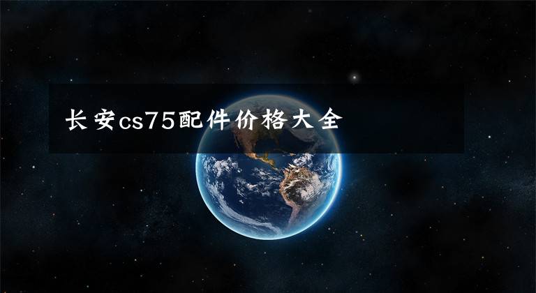 长安cs75配件价格大全文章配图