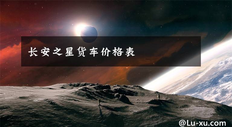 长安之星货车价格表文章配图