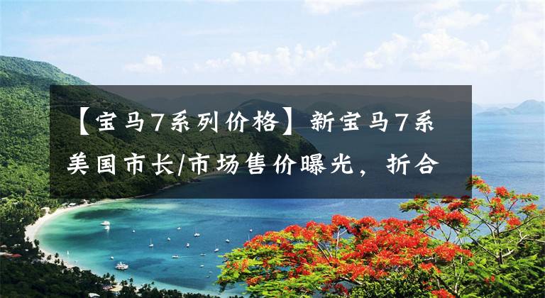 【宝马7系列价格】新宝马7系美国市长/市场售价曝光，折合人民币约62.55万件文章配图