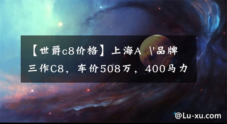 【世爵c8价格】上海A  '品牌三作C8，车价508万，400马力4.5秒100，国内只有7辆文章配图