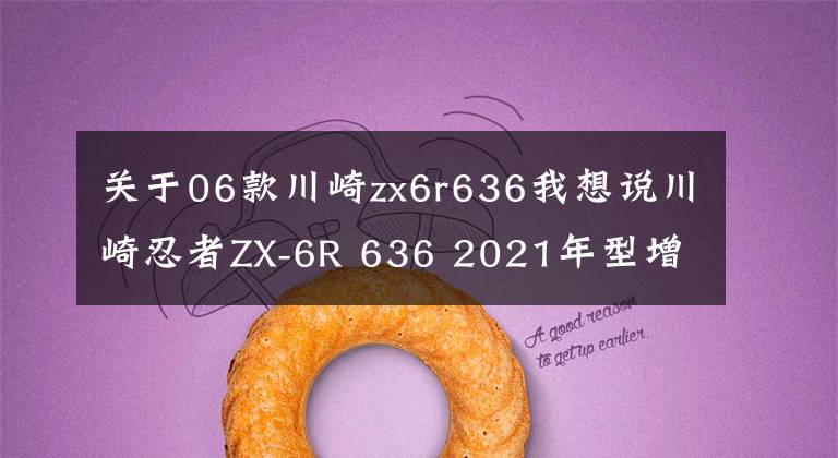 关于06款川崎zx6r636我想说川崎忍者ZX-6R 636 2021年型增加新配色，不排除会有更大更新动作