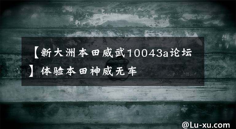 【新大洲本田威武10043a论坛】体验本田神威无车文章配图