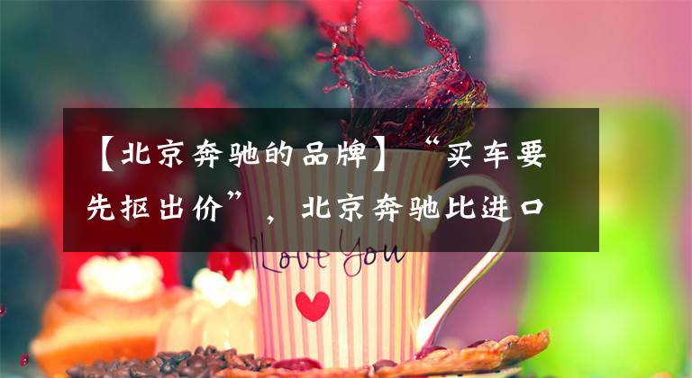 【北京奔驰的品牌】“买车要先抠出价”，北京奔驰比进口奔驰差吗？还是心理作用？文章配图