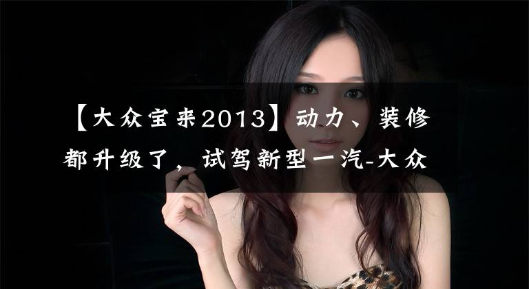【大众宝来2013】动力、装修都升级了，试驾新型一汽-大众宝来。文章配图