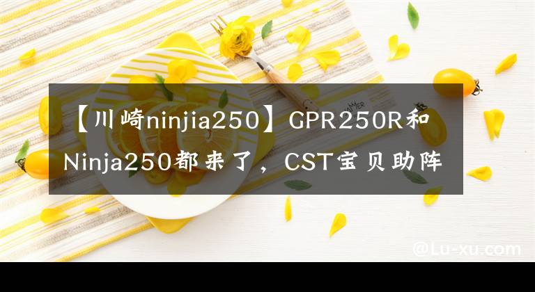 【川崎ninjia250】GPR250R和Ninja250都来了，CST宝贝助阵