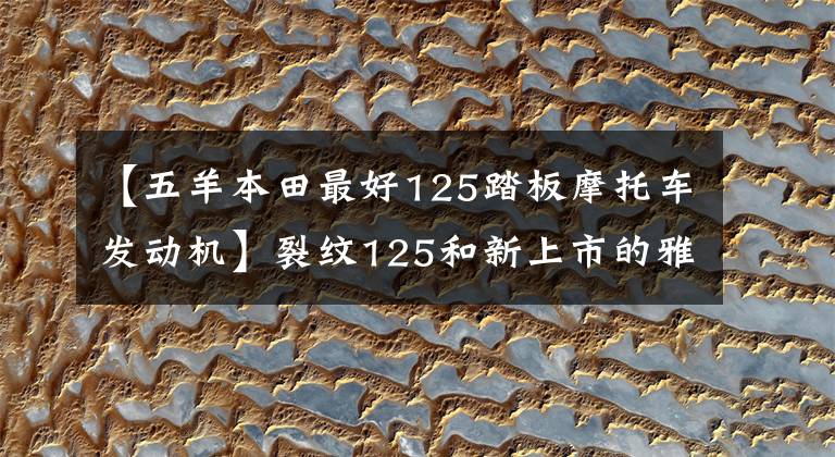 【五羊本田最好125踏板摩托车发动机】裂纹125和新上市的雅马哈波音125如何选择？好像各有特点，有点苦恼文章配图