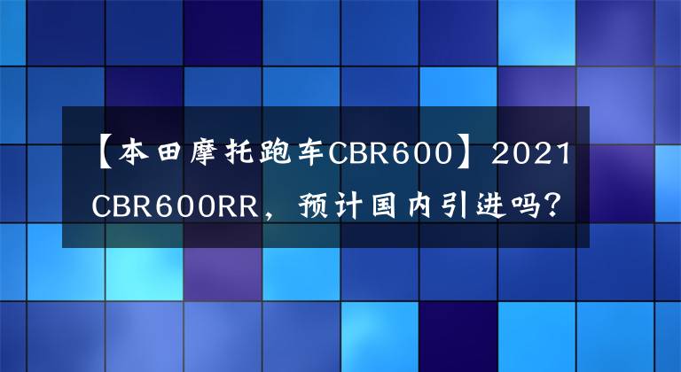 【本田摩托跑车CBR600】2021 CBR600RR，预计国内引进吗？
