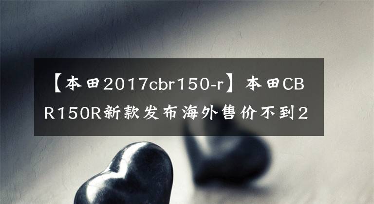【本田2017cbr150-r】本田CBR150R新款发布海外售价不到2万人，这外观真的很棒。