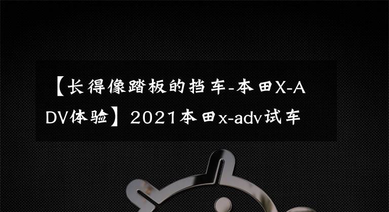 【长得像踏板的挡车-本田X-ADV体验】2021本田x-adv试车