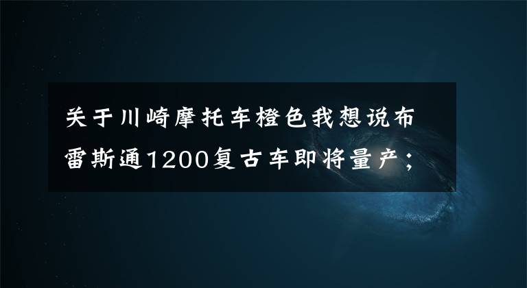 关于川崎摩托车橙色我想说布雷斯通1200复古车即将量产；川崎小火神650发布“小清新”涂装