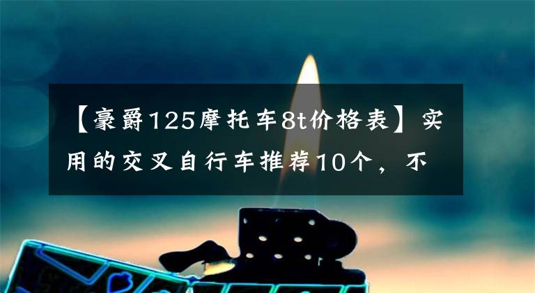 【豪爵125摩托车8t价格表】实用的交叉自行车推荐10个，不要犹豫选择预算。文章配图