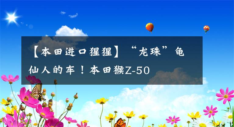 【本田进口猩猩】“龙珠”龟仙人的车！本田猴Z-50文章配图