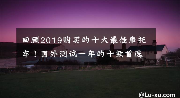 回顾2019购买的十大最佳摩托车！国外测试一年的十款首选摩托车文章配图