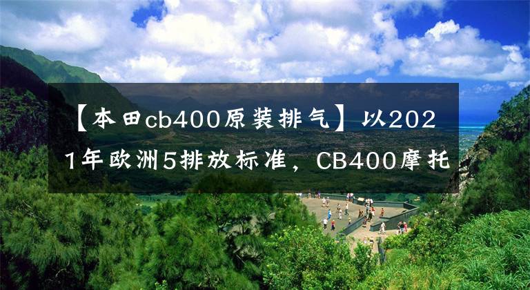 【本田cb400原装排气】以2021年欧洲5排放标准，CB400摩托车消失了吗？文章配图