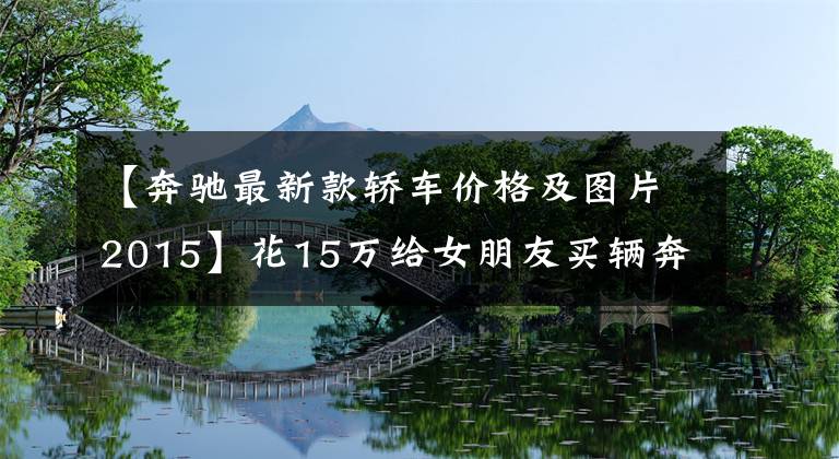 【奔驰最新款轿车价格及图片2015】花15万给女朋友买辆奔驰GLA，卖家却没有门店！这样的车能买吗？