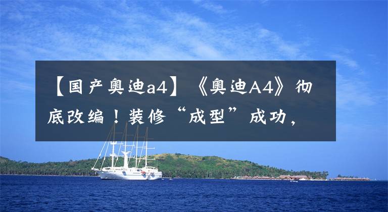 【国产奥迪a4】《奥迪A4》彻底改编！装修“成型”成功，中国版专用1.5T发动机。文章配图