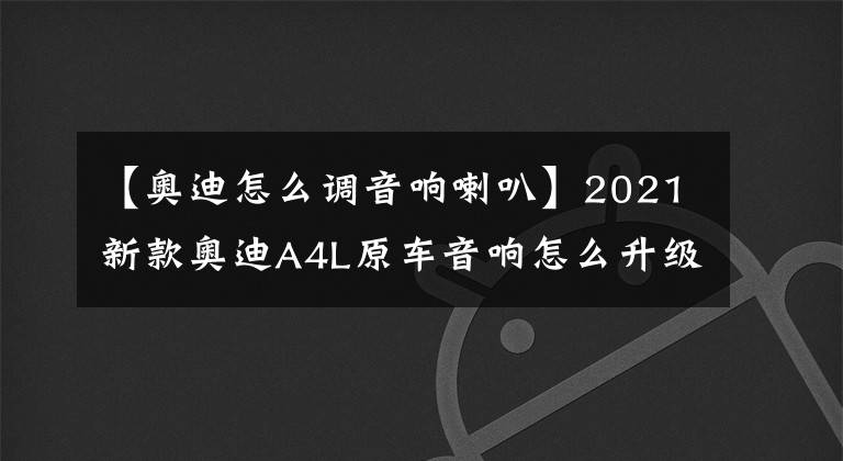 【奥迪怎么调音响喇叭】2021新款奥迪A4L原车音响怎么升级丹拿音响？