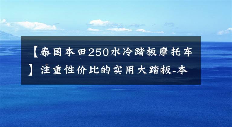 【泰国本田250水冷踏板摩托车】注重性价比的实用大踏板-本田森林