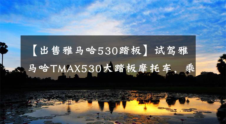 【出售雅马哈530踏板】试驾雅马哈TMAX530大踏板摩托车，乘车舒适配置齐全。文章配图
