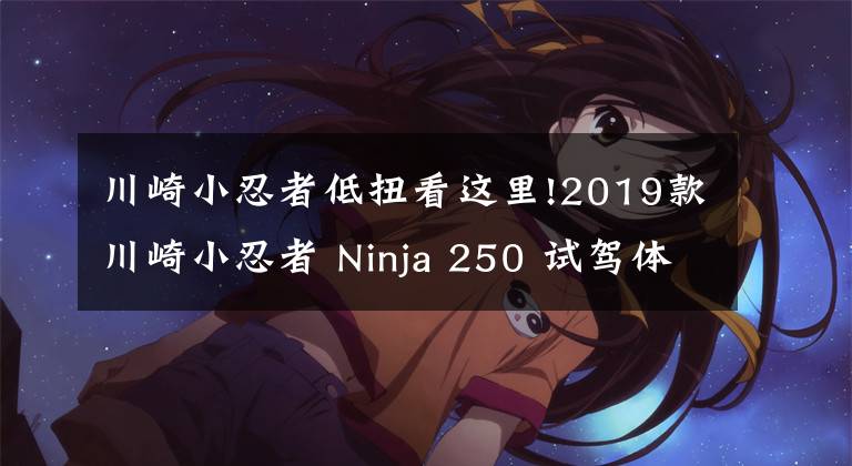 川崎小忍者低扭看这里!2019款川崎小忍者 Ninja 250 试驾体会 海量高清图片鉴赏