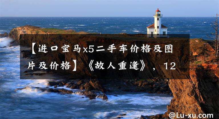 【进口宝马x5二手车价格及图片及价格】《故人重逢》，120，000出头，圆梦二手宝马X5。文章配图