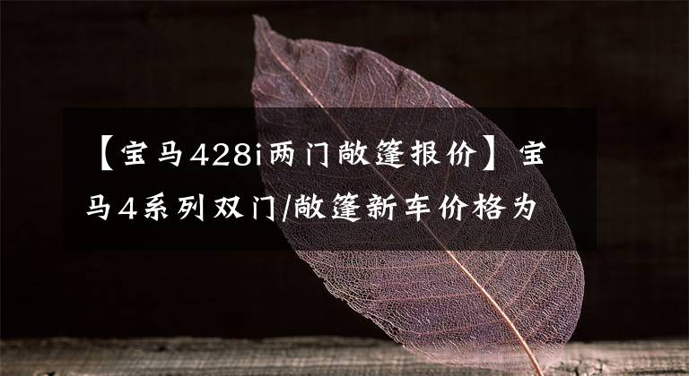 【宝马428i两门敞篷报价】宝马4系列双门/敞篷新车价格为48.8万辆