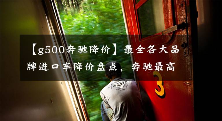 【g500奔驰降价】最全各大品牌进口车降价盘点，奔驰最高降18万，宝马降14万文章配图
