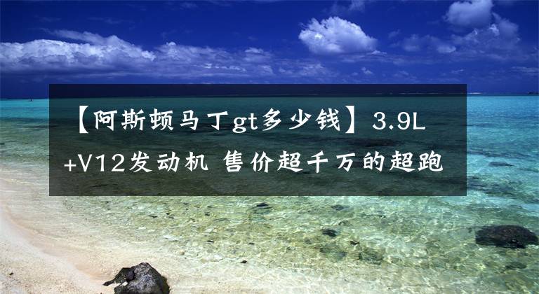 【阿斯顿马丁gt多少钱】3.9L+V12发动机 售价超千万的超跑GT了解一下