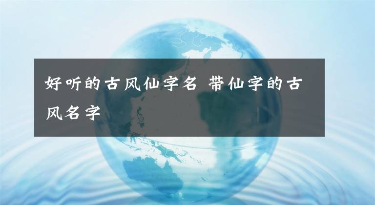 好听的古风仙字名 带仙字的古风名字文章配图