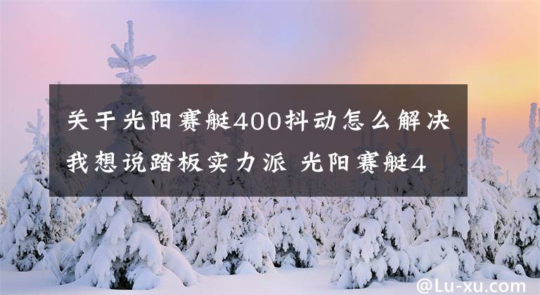 关于光阳赛艇400抖动怎么解决我想说踏板实力派 光阳赛艇400 ABS评测