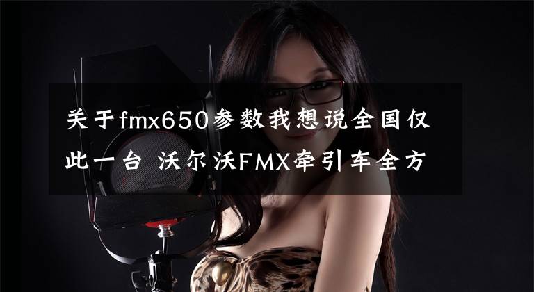 关于fmx650参数我想说全国仅此一台 沃尔沃FMX牵引车全方位图解