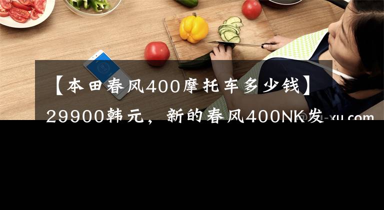 【本田春风400摩托车多少钱】29900韩元，新的春风400NK发布升级到了LED头灯