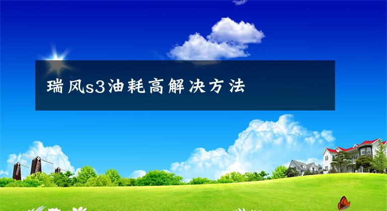 瑞风s3油耗高解决方法文章配图