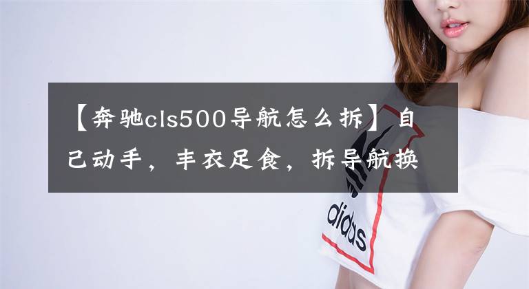【奔驰cls500导航怎么拆】自己动手，丰衣足食，拆导航换新的文章配图