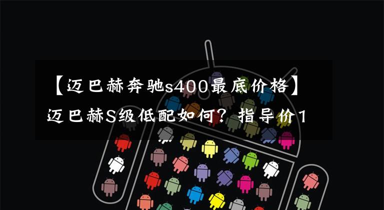 【迈巴赫奔驰s400最底价格】迈巴赫S级低配如何？指导价146.8万，配3.0T引擎+48V轻混系统！文章配图