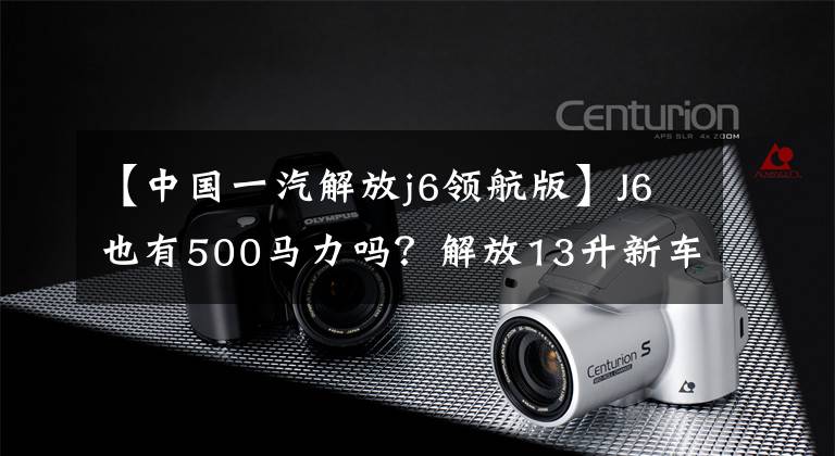 【中国一汽解放j6领航版】J6也有500马力吗？解放13升新车型曝光