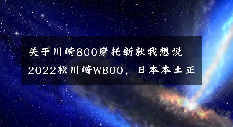 关于川崎800摩托新款我想说​2022款川崎W800，日本本土正式开始发售