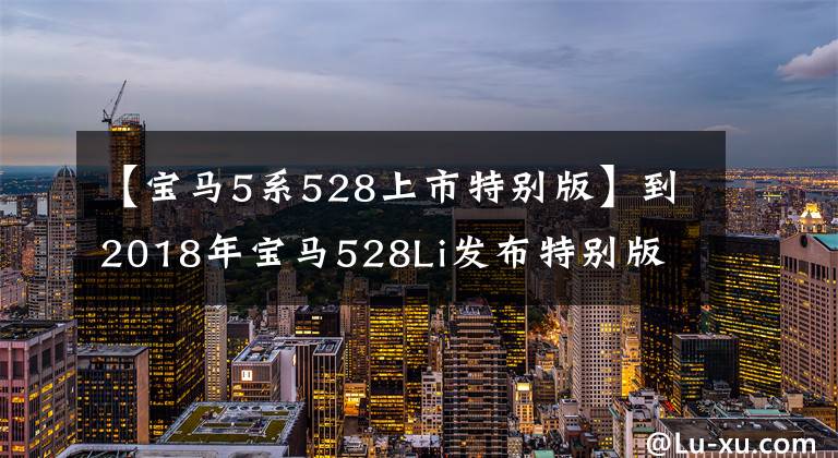 【宝马5系528上市特别版】到2018年宝马528Li发布特别版