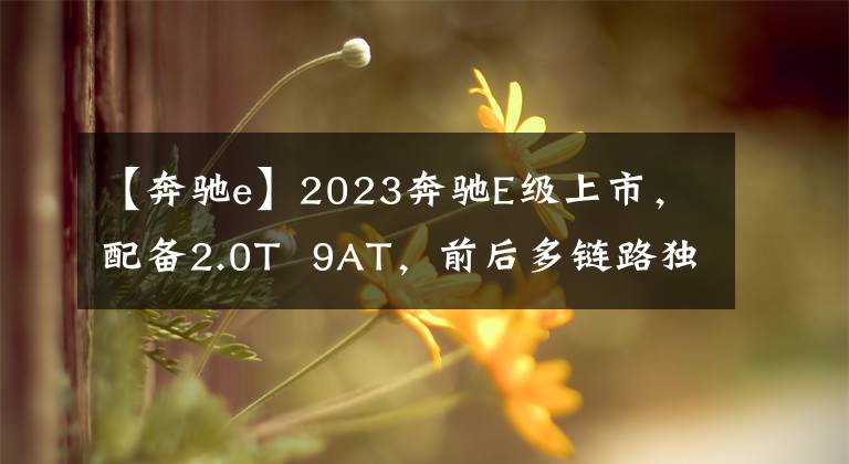 【奔驰e】2023奔驰E级上市，配备2.0T  9AT，前后多链路独家设计文章配图