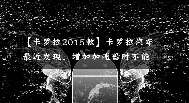 【卡罗拉2015款】卡罗拉汽车最近发现，增加加速器时不能提高速度，有挫败感。