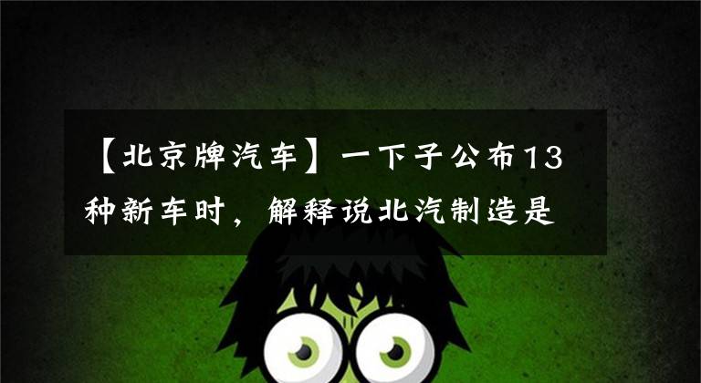 【北京牌汽车】一下子公布13种新车时，解释说北汽制造是“粗制滥造”。文章配图