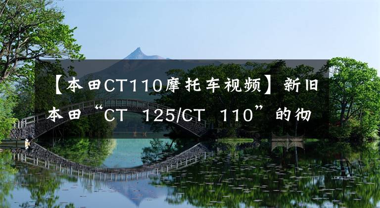 【本田CT110摩托车视频】新旧本田“CT  125/CT  110”的彻底比较