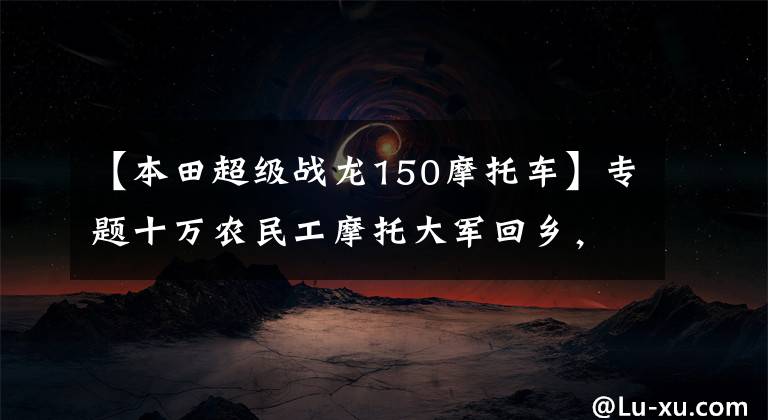 【本田超级战龙150摩托车】专题十万农民工摩托大军回乡，他们骑的摩托品牌你认识几个？