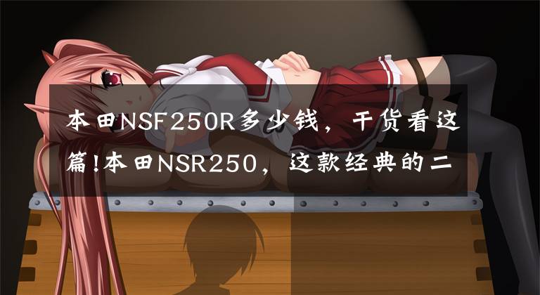 本田NSF250R多少钱，干货看这篇!本田NSR250，这款经典的二冲战车，你了解多少？