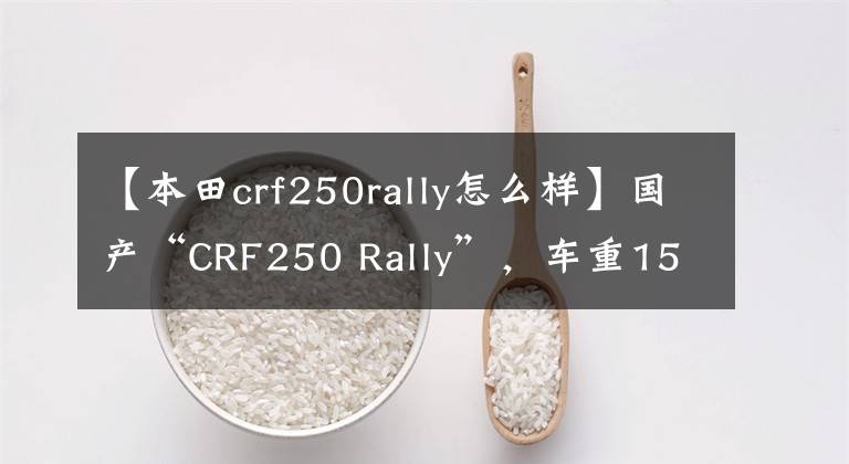 【本田crf250rally怎么样】国产“CRF250 Rally”，车重150kg，功率18.5Kw，不可思议！