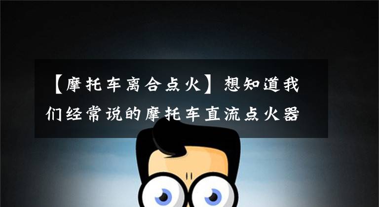 【摩托车离合点火】想知道我们经常说的摩托车直流点火器是如何工作的吗？进来看看！文章配图