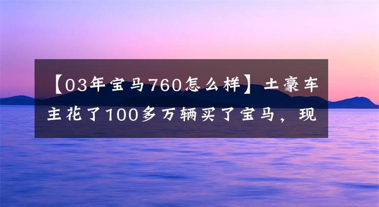 【03年宝马760怎么样】土豪车主花了100多万辆买了宝马，现在因为旧车型，商家不愿意收购。